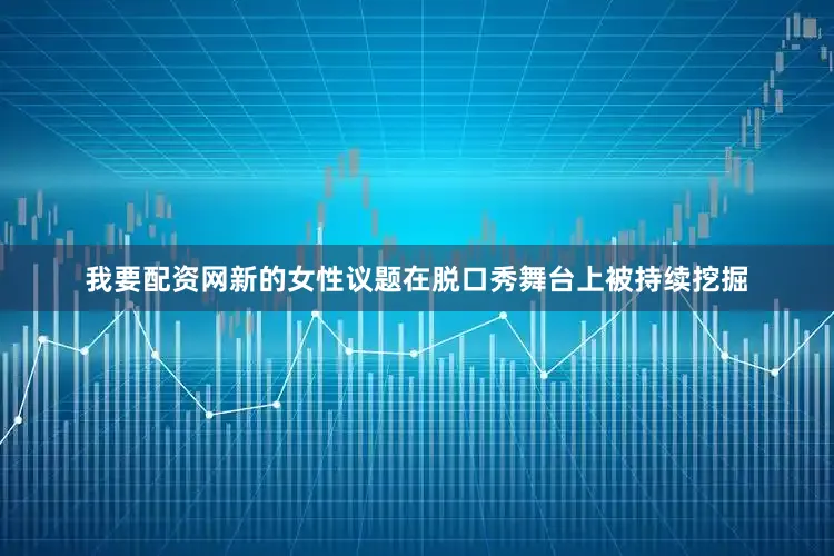 我要配资网新的女性议题在脱口秀舞台上被持续挖掘