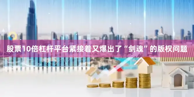 股票10倍杠杆平台紧接着又爆出了“剑魂”的版权问题