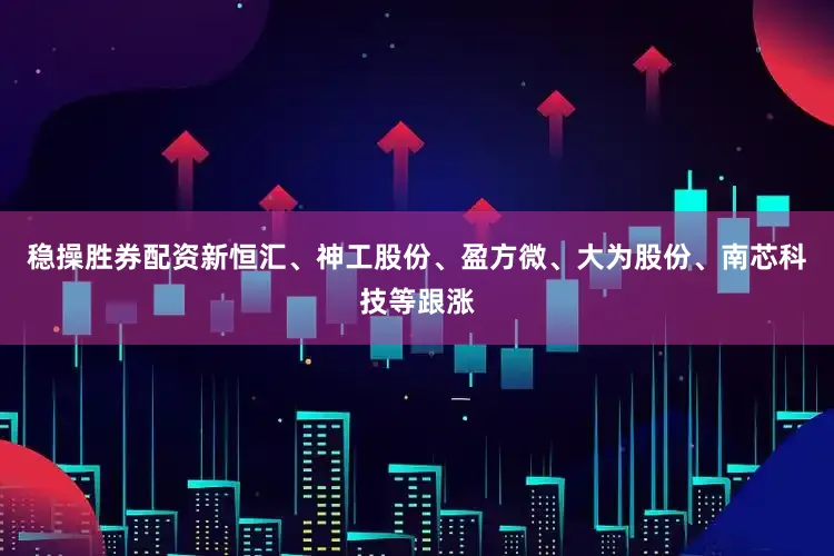 稳操胜券配资新恒汇、神工股份、盈方微、大为股份、南芯科技等跟涨