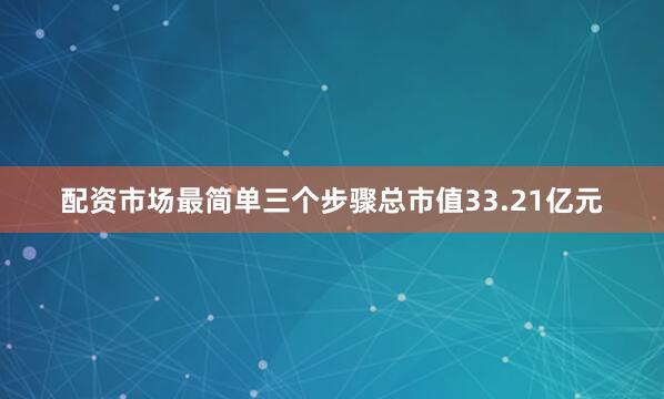 配资市场最简单三个步骤总市值33.21亿元