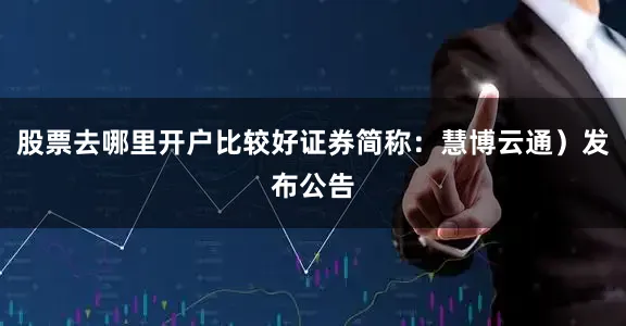股票去哪里开户比较好证券简称：慧博云通）发布公告