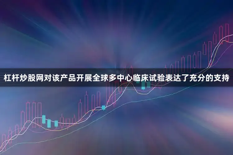 杠杆炒股网对该产品开展全球多中心临床试验表达了充分的支持