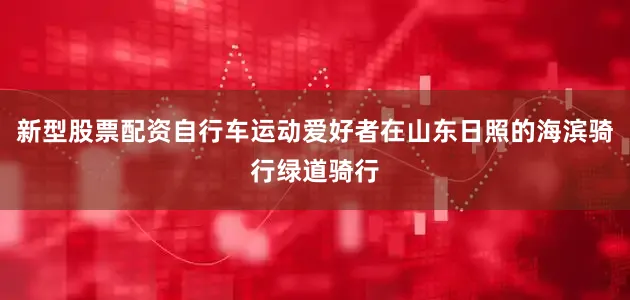 新型股票配资自行车运动爱好者在山东日照的海滨骑行绿道骑行