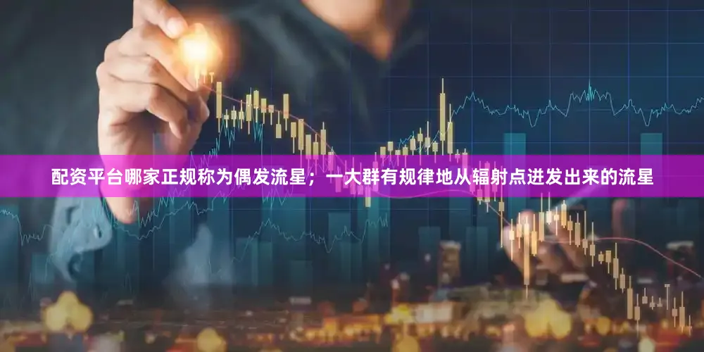 配资平台哪家正规称为偶发流星；一大群有规律地从辐射点迸发出来的流星