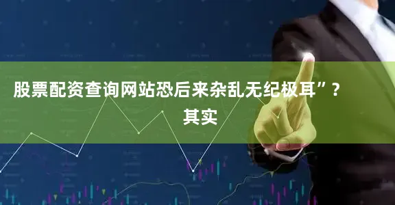 股票配资查询网站恐后来杂乱无纪极耳”？        其实