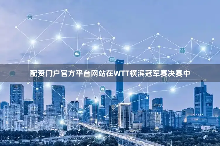 配资门户官方平台网站在WTT横滨冠军赛决赛中