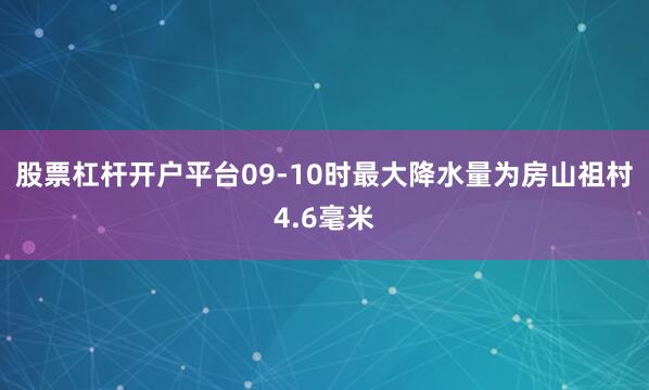 股票杠杆开户平台09-10时最大降水量为房山祖村4.6毫米
