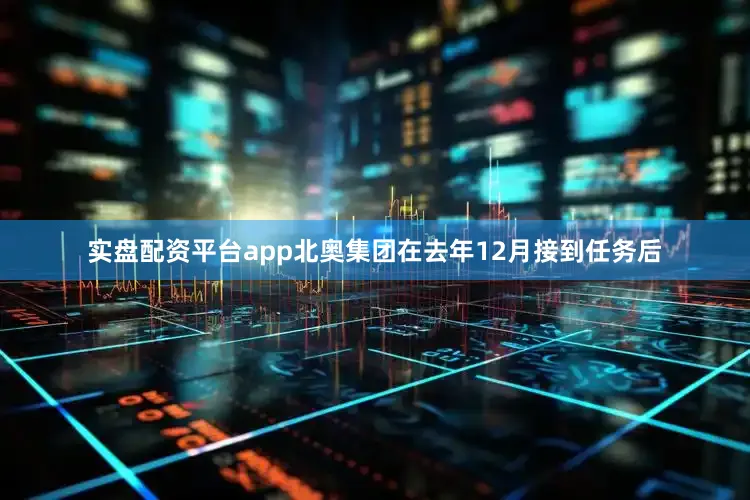 实盘配资平台app北奥集团在去年12月接到任务后