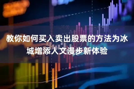 教你如何买入卖出股票的方法为冰城增添人文漫步新体验